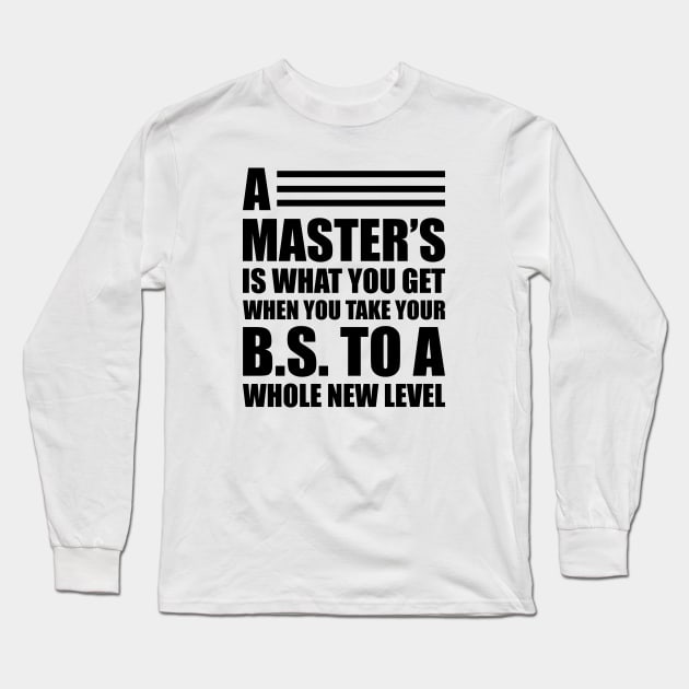 A master's is what you get when you take your B.S. to a whole new level Long Sleeve T-Shirt by KC Happy Shop